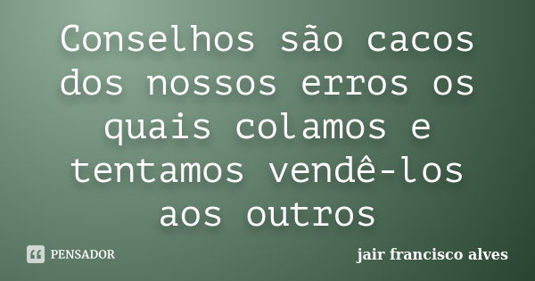 Conselhos são cacos dos nossos erros os quais colamos e tentamos vendê-los aos outros... Frase de Jair Francisco Alves.