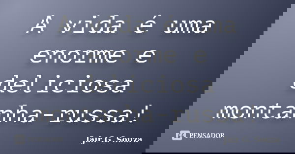 A vida é uma enorme e deliciosa montanha-russa!... Frase de Jair G. Souza.