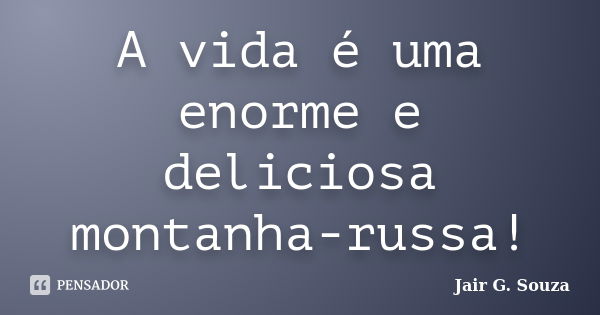 A vida é uma enorme e deliciosa montanha-russa!... Frase de Jair G. Souza.