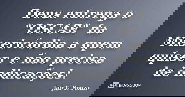 Deus entrega o "OSCAR" da Misericórdia a quem quiser e não precisa de indicações!... Frase de Jair G. Souza.
