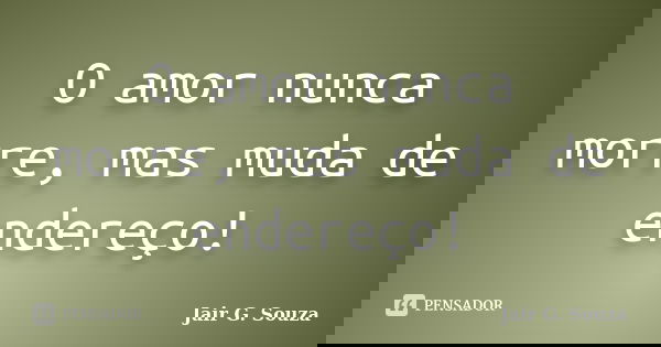 O amor nunca morre, mas muda de endereço!... Frase de Jair G. Souza.