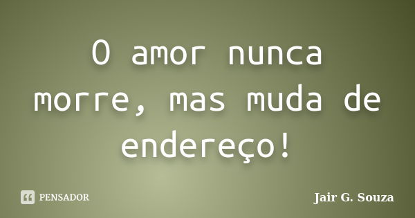 O amor nunca morre, mas muda de endereço!... Frase de Jair G. Souza.