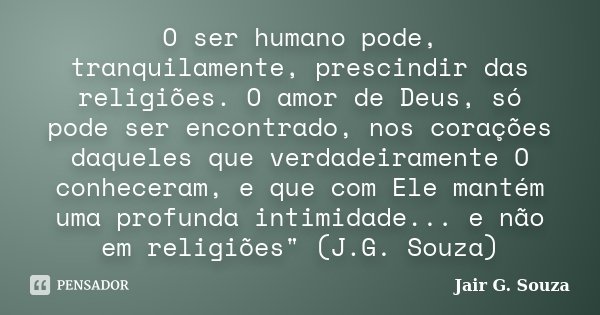 O ser humano pode, tranquilamente, prescindir das religiões. O amor de Deus, só pode ser encontrado, nos corações daqueles que verdadeiramente O conheceram, e q... Frase de Jair G. Souza.