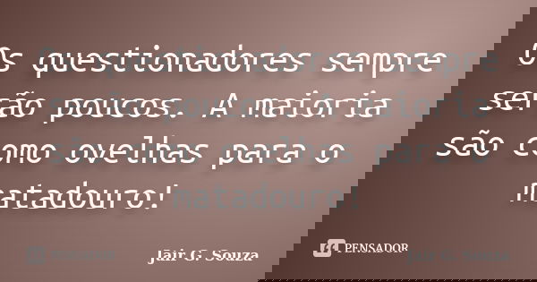 Os questionadores sempre serão poucos. A maioria são como ovelhas para o matadouro!... Frase de Jair G. Souza.