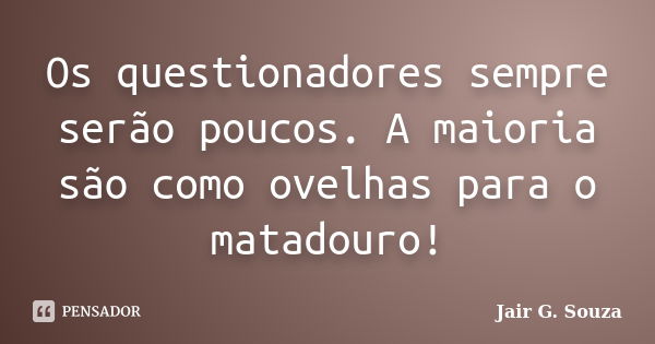 Os questionadores sempre serão poucos. A maioria são como ovelhas para o matadouro!... Frase de Jair G. Souza.