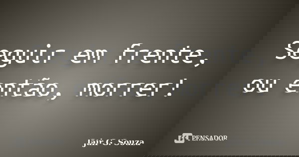 Seguir em frente, ou então, morrer!... Frase de Jair G. Souza.