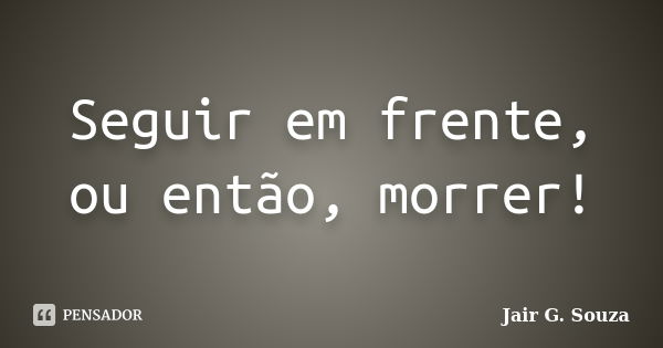 Seguir em frente, ou então, morrer!... Frase de Jair G. Souza.