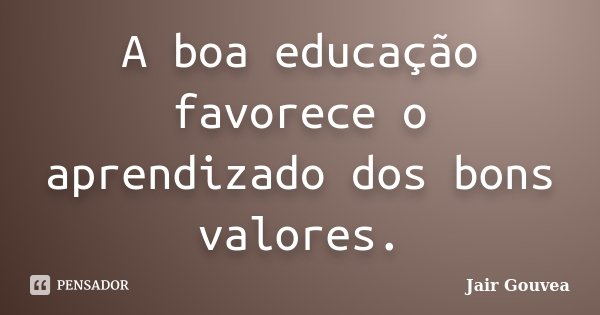 A boa educação favorece o aprendizado dos bons valores.... Frase de Jair Gouvea.