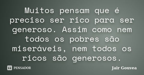 Muitos pensam que é preciso ser rico para ser generoso. Assim como nem todos os pobres são miseráveis, nem todos os ricos são generosos.... Frase de Jair Gouvea.