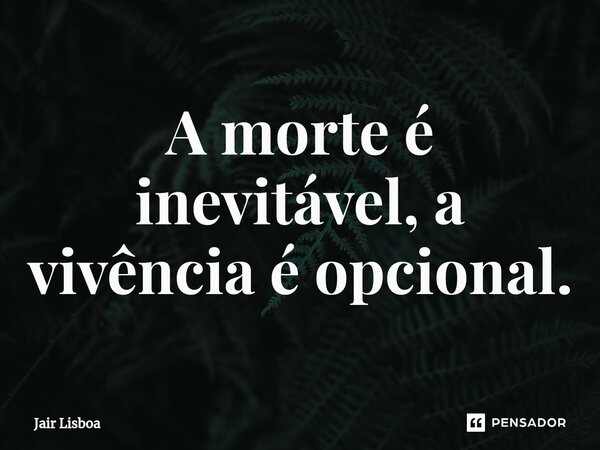 A morte é inevitável, a vivência é opcional.... Frase de Jair Lisboa.