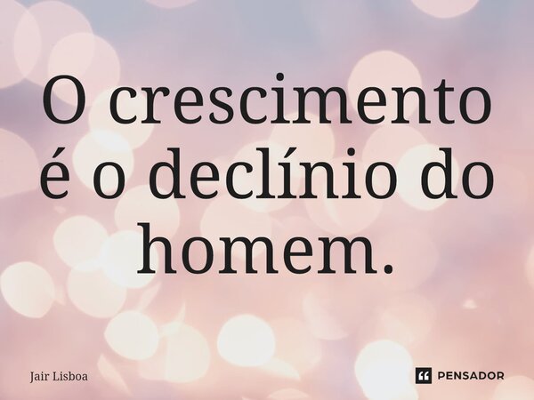 O crescimento é o declínio do homem.... Frase de Jair Lisboa.