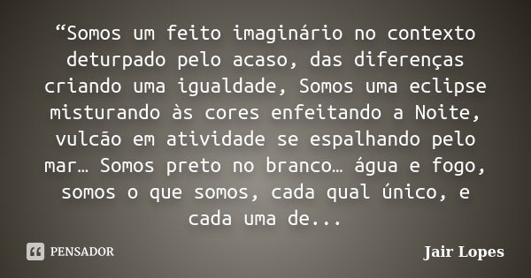 “Somos um feito imaginário no contexto deturpado pelo acaso, das diferenças criando uma igualdade, Somos uma eclipse misturando às cores enfeitando a Noite, vul... Frase de Jair Lopes.