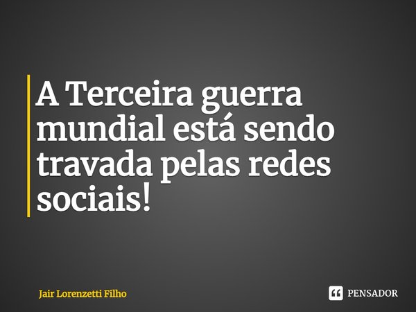 ⁠A Terceira guerra mundial está sendo travada pelas redes sociais!... Frase de Jair Lorenzetti Filho.