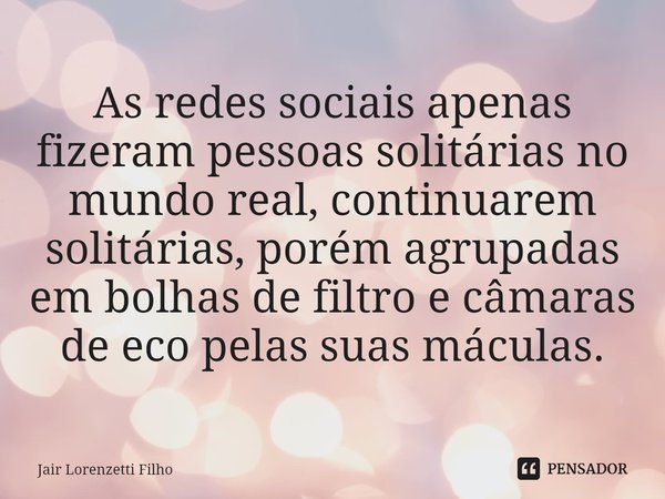 ⁠As redes sociais apenas fizeram pessoas solitárias no mundo real, continuarem solitárias, porém agrupadas em bolhas de filtro e câmaras de eco pelas suas mácul... Frase de Jair Lorenzetti Filho.