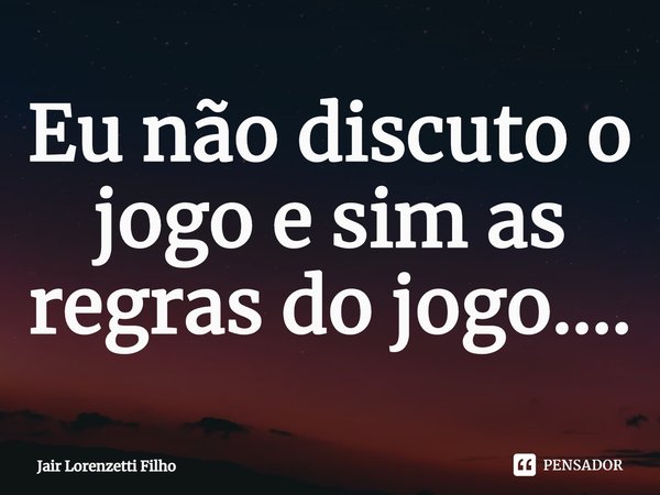 ⁠Eu não discuto o jogo e sim as regras do jogo....... Frase de Jair Lorenzetti Filho.