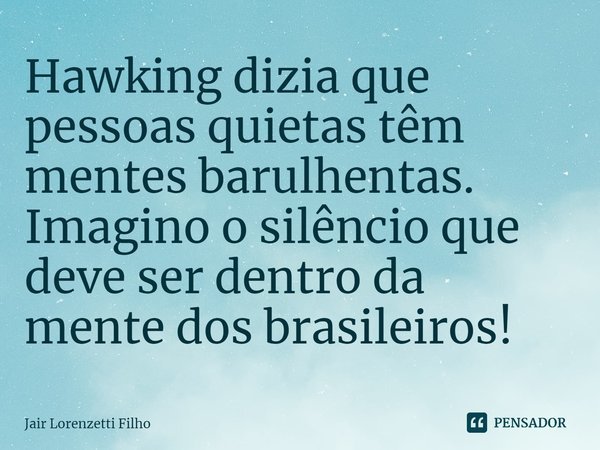 ⁠Hawking dizia que pessoas quietas têm mentes barulhentas. Imagino o silêncio que deve ser dentro da mente dos brasileiros!... Frase de Jair Lorenzetti Filho.
