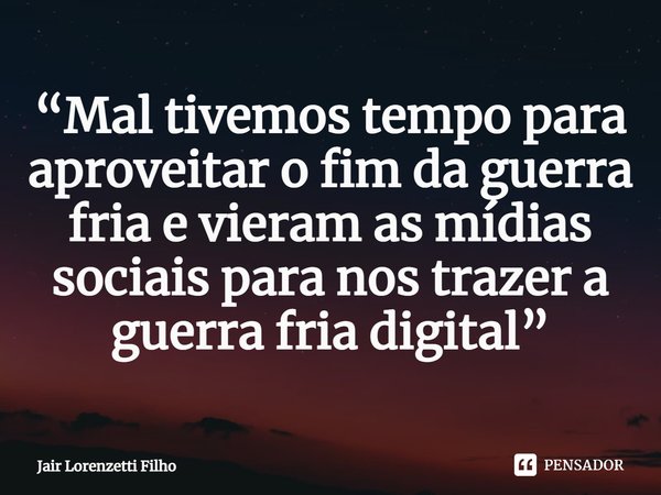⁠“Mal tivemos tempo para aproveitar o fim da guerra fria e vieram as mídias sociais para nos trazer a guerra fria digital”... Frase de Jair Lorenzetti Filho.