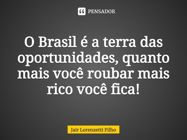 ⁠O Brasil é a terra das oportunidades, quanto mais você roubar mais rico você fica!... Frase de Jair Lorenzetti Filho.