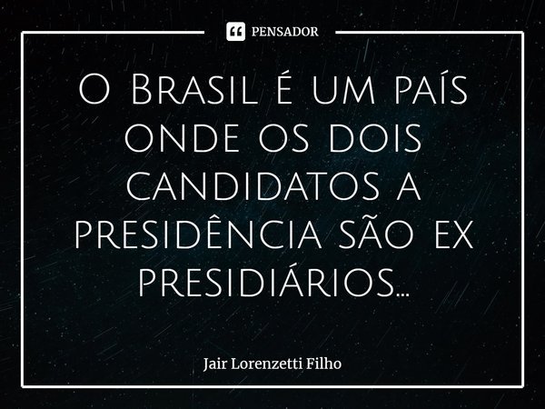 O Brasil é um país onde os dois candidatos a presidência são ex presidiários...... Frase de Jair Lorenzetti Filho.