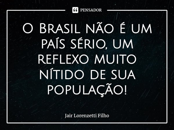 ⁠O Brasil não é um país sério, um reflexo muito nítido de sua população!... Frase de Jair Lorenzetti Filho.