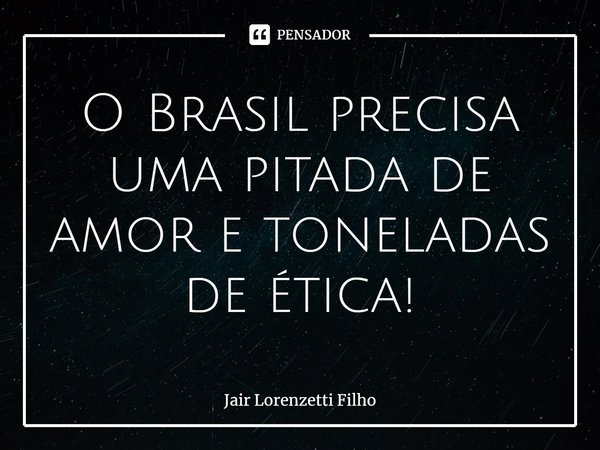 ⁠O Brasil precisa uma pitada de amor e toneladas de ética!... Frase de Jair Lorenzetti Filho.