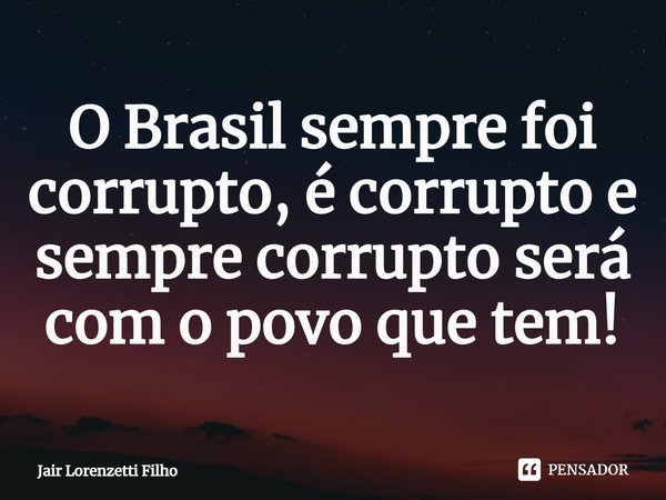 ⁠O Brasil sempre foi corrupto, é corrupto e sempre corrupto será com o povo que tem!... Frase de Jair Lorenzetti Filho.