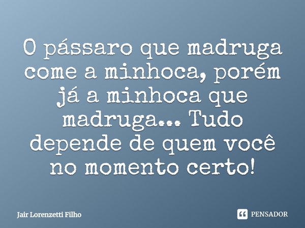 ⁠O pássaro que madruga come a minhoca, porém já a minhoca que madruga... Tudo depende de quem você no momento certo!... Frase de Jair Lorenzetti Filho.