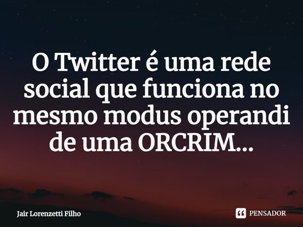 ⁠O Twitter é uma rede social que funciona no mesmo modus operandi de uma ORCRIM...... Frase de Jair Lorenzetti Filho.