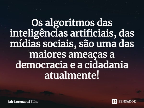 ⁠Os algoritmos das inteligências artificiais, das mídias sociais, são uma das maiores ameaças a democracia e a cidadania atualmente!... Frase de Jair Lorenzetti Filho.