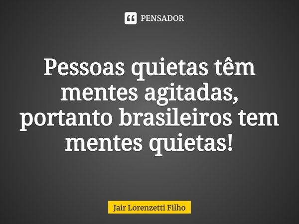 ⁠Pessoas quietas têm mentes agitadas, portanto brasileiros tem mentes quietas!... Frase de Jair Lorenzetti Filho.