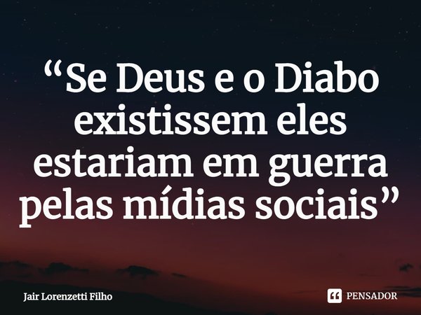 ⁠“Se Deus e o Diabo existissem eles estariam em guerra pelas mídias sociais”... Frase de Jair Lorenzetti Filho.