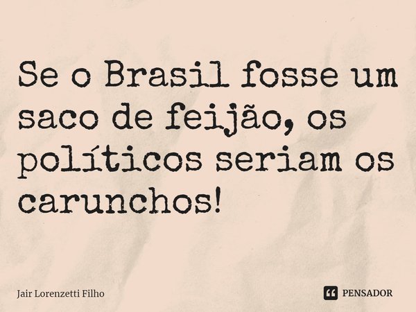 ⁠Se o Brasil fosse um saco de feijão, os políticos seriam os carunchos!... Frase de Jair Lorenzetti Filho.