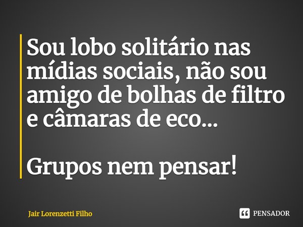 ⁠Sou lobo solitário nas mídias sociais, não sou amigo de bolhas de filtro e câmaras de eco... Grupos nem pensar!... Frase de Jair Lorenzetti Filho.