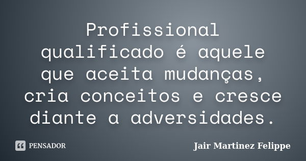 Profissional qualificado é aquele que aceita mudanças, cria conceitos e cresce diante a adversidades.... Frase de Jair Martinez Felippe.