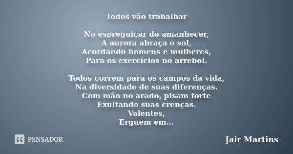 Todos vão trabalhar No espreguiçar do amanhecer, A aurora abraça o sol, Acordando homens e mulheres, Para os exercícios no arrebol. Todos correm para os campos ... Frase de Jair Martins.