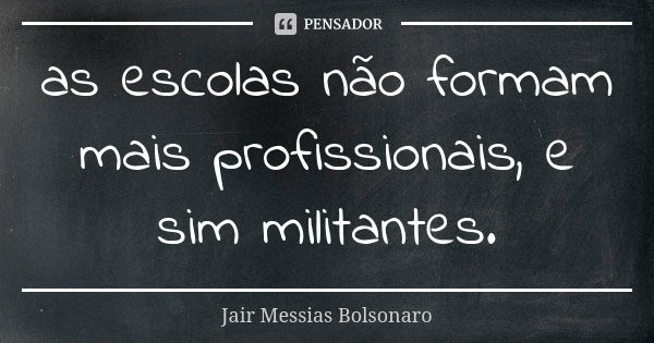 as escolas não formam mais profissionais, e sim militantes.... Frase de Jair Messias Bolsonaro.