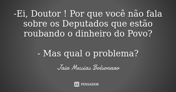 -Ei, Doutor ! Por que você não fala sobre os Deputados que estão roubando o dinheiro do Povo? - Mas qual o problema?... Frase de Jair Messias Bolsonaro.