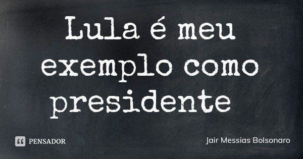 Lula é meu exemplo como presidente... Frase de Jair Messias Bolsonaro.