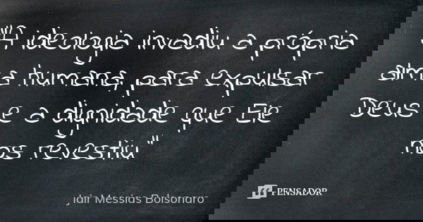 "A ideologia invadiu a própria alma humana, para expulsar Deus e a dignidade que Ele nos revestiu"... Frase de Jair Messias Bolsonaro.
