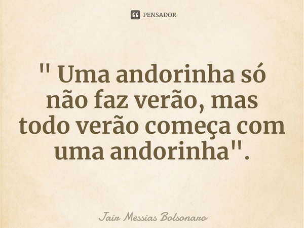 " Uma andorinha só não faz verão, mas todo verão começa com uma andorinha ".⁠... Frase de Jair Messias Bolsonaro.