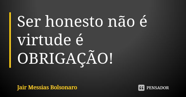 Ser honesto não é virtude é OBRIGAÇÃO!... Frase de Jair Messias Bolsonaro.