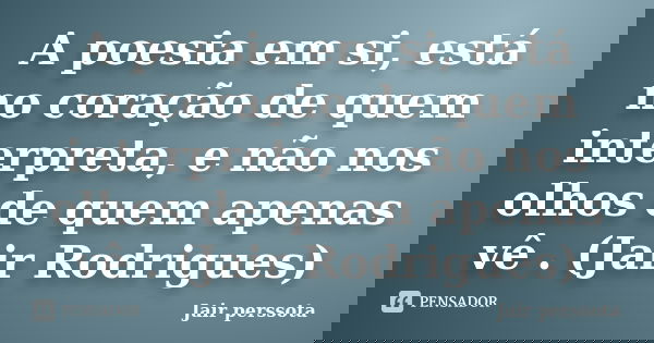 A poesia em si, está no coração de quem interpreta, e não nos olhos de quem apenas vê . (Jair Rodrigues)... Frase de Jair perssota.
