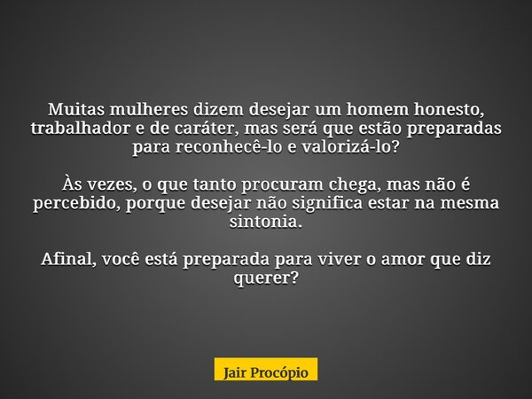 Muitas mulheres dizem desejar um homem honesto, trabalhador e de caráter, mas será que estão preparadas para reconhecê-lo e valorizá-lo? Às vezes, o que tanto p... Frase de Jair Procópio.