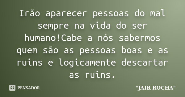 Irão aparecer pessoas do mal sempre na vida do ser humano!Cabe a nós sabermos quem são as pessoas boas e as ruins e logicamente descartar as ruins.... Frase de JAIR ROCHA.