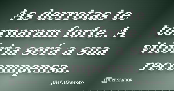 As derrotas te tornaram forte. A vitória será a sua recompensa.... Frase de Jair Rosseto.