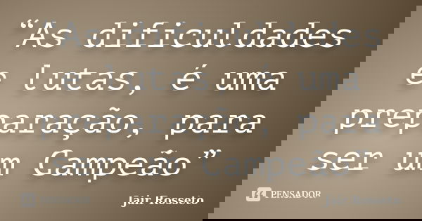“As dificuldades e lutas, é uma preparação, para ser um Campeão”... Frase de Jair Rosseto.