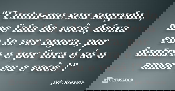 “Conta-me seu segredo, me fala de você, deixa eu te ver agora, por dentro e por fora é só o amor eu e você !”... Frase de Jair Rosseto.