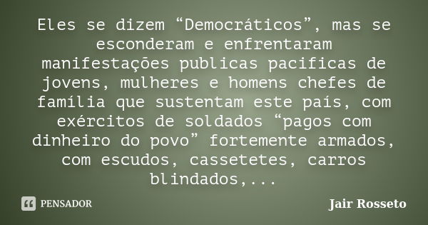 Eles se dizem “Democráticos”, mas se esconderam e enfrentaram manifestações publicas pacificas de jovens, mulheres e homens chefes de família que sustentam este... Frase de Jair Rosseto.