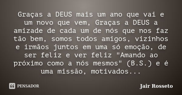 Graças a DEUS mais um ano que vai e um novo que vem, Graças a DEUS a amizade de cada um de nós que nos faz tão bem, somos todos amigos, vizinhos e irmãos juntos... Frase de Jair Rosseto.