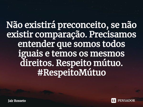 ⁠Não existirá preconceito, se não existir comparação. Precisamos entender que somos todos iguais e temos os mesmos direitos. Respeito mútuo.
#RespeitoMútuo... Frase de Jair Rosseto.